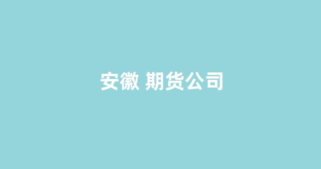 安徽 期货公司(安徽期货交易所)_https://www.xzdzcjx.com_深交所_第1张